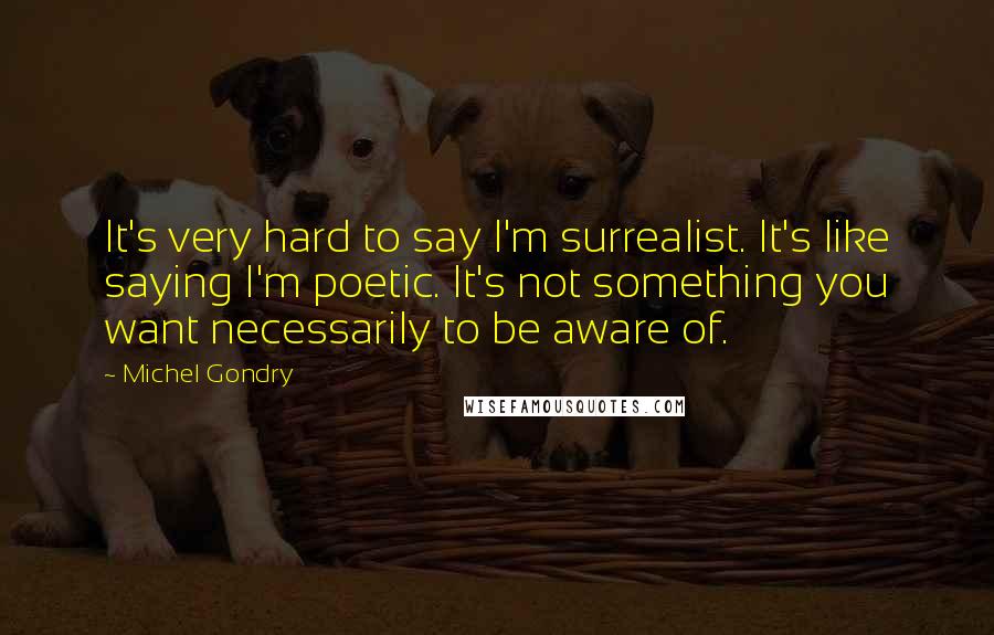 Michel Gondry quotes: It's very hard to say I'm surrealist. It's like saying I'm poetic. It's not something you want necessarily to be aware of.