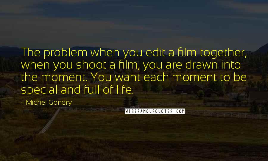 Michel Gondry quotes: The problem when you edit a film together, when you shoot a film, you are drawn into the moment. You want each moment to be special and full of life.