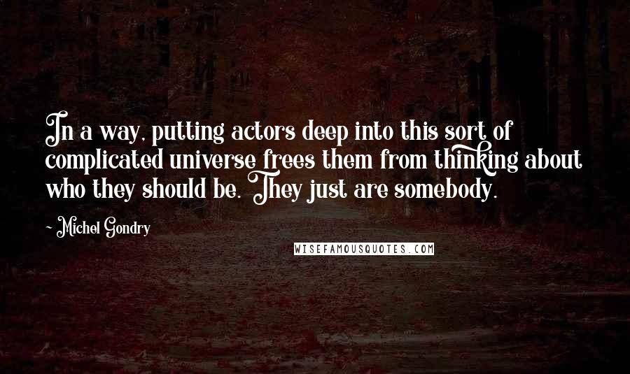 Michel Gondry quotes: In a way, putting actors deep into this sort of complicated universe frees them from thinking about who they should be. They just are somebody.