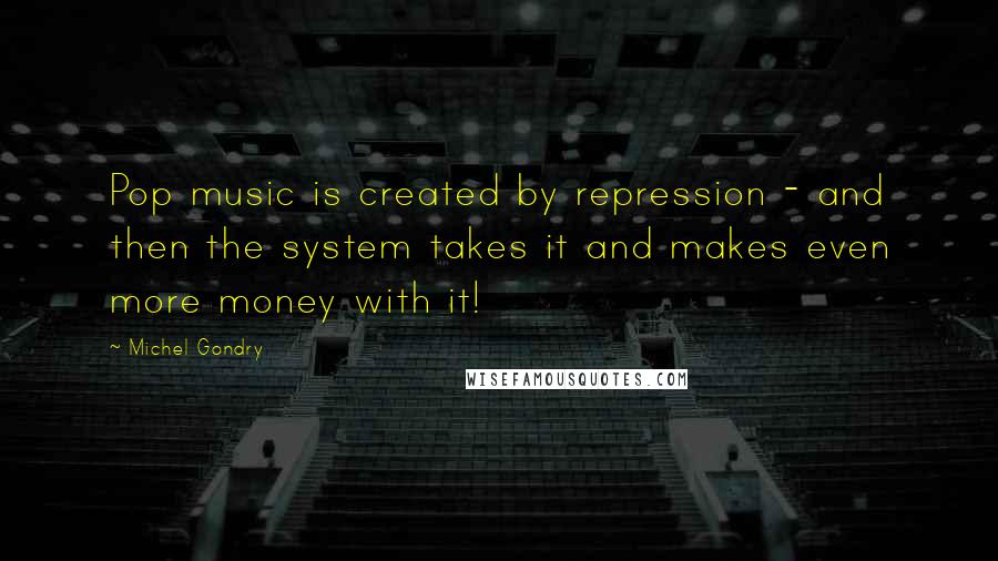 Michel Gondry quotes: Pop music is created by repression - and then the system takes it and makes even more money with it!