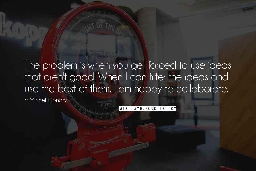 Michel Gondry quotes: The problem is when you get forced to use ideas that aren't good. When I can filter the ideas and use the best of them, I am happy to collaborate.