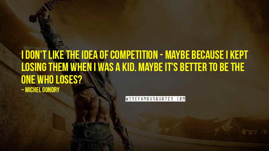 Michel Gondry quotes: I don't like the idea of competition - maybe because I kept losing them when I was a kid. Maybe it's better to be the one who loses?