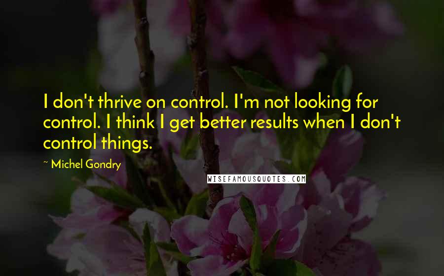 Michel Gondry quotes: I don't thrive on control. I'm not looking for control. I think I get better results when I don't control things.