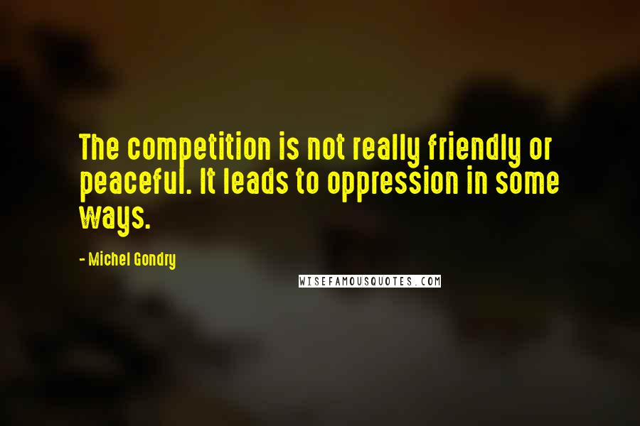 Michel Gondry quotes: The competition is not really friendly or peaceful. It leads to oppression in some ways.