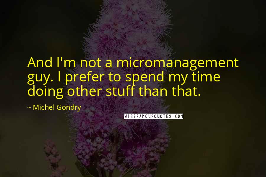 Michel Gondry quotes: And I'm not a micromanagement guy. I prefer to spend my time doing other stuff than that.