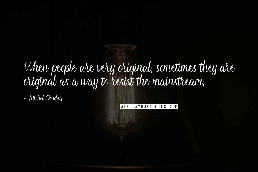 Michel Gondry quotes: When people are very original, sometimes they are original as a way to resist the mainstream.