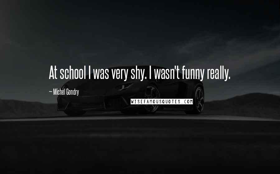 Michel Gondry quotes: At school I was very shy. I wasn't funny really.
