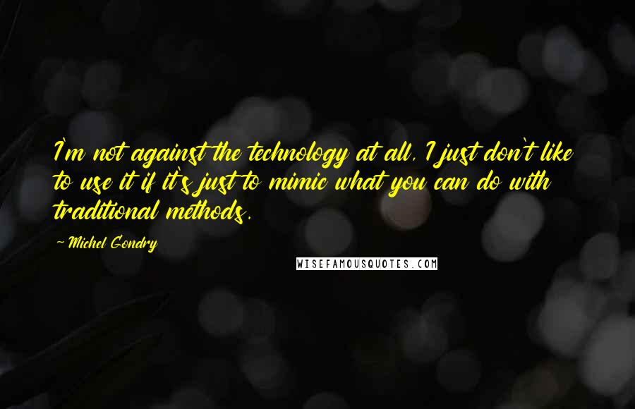 Michel Gondry quotes: I'm not against the technology at all, I just don't like to use it if it's just to mimic what you can do with traditional methods.