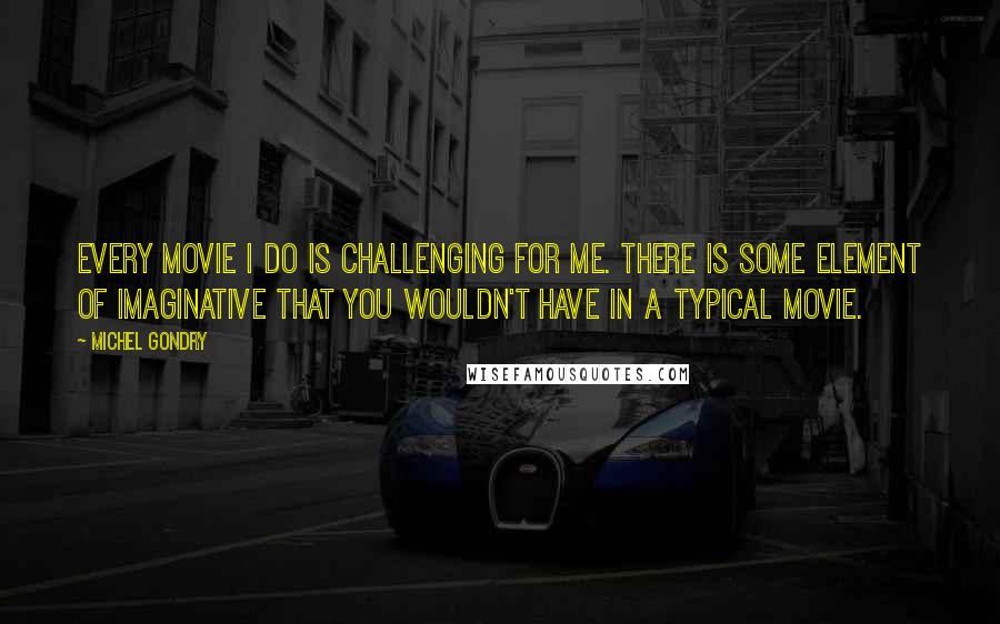 Michel Gondry quotes: Every movie I do is challenging for me. There is some element of imaginative that you wouldn't have in a typical movie.