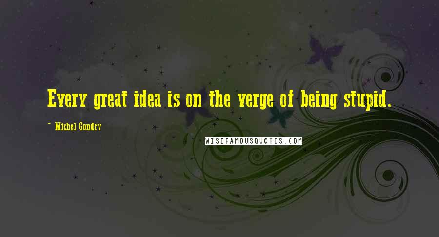 Michel Gondry quotes: Every great idea is on the verge of being stupid.