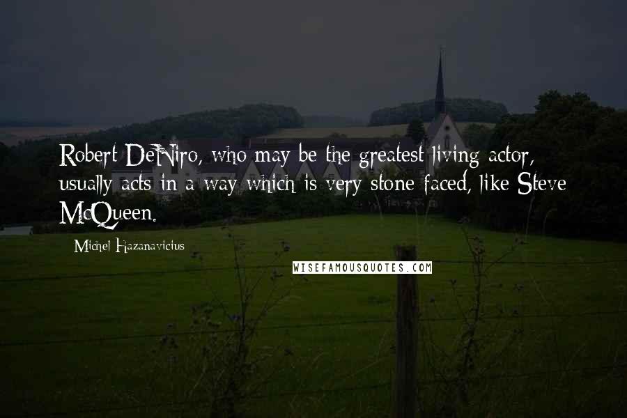 Michel Hazanavicius quotes: Robert DeNiro, who may be the greatest living actor, usually acts in a way which is very stone-faced, like Steve McQueen.