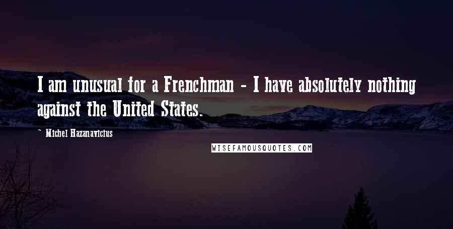 Michel Hazanavicius quotes: I am unusual for a Frenchman - I have absolutely nothing against the United States.