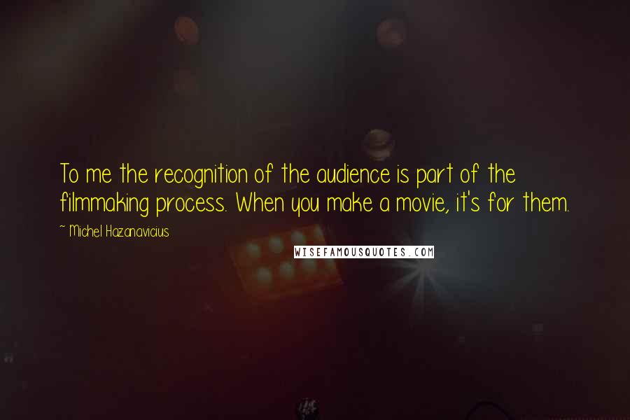 Michel Hazanavicius quotes: To me the recognition of the audience is part of the filmmaking process. When you make a movie, it's for them.