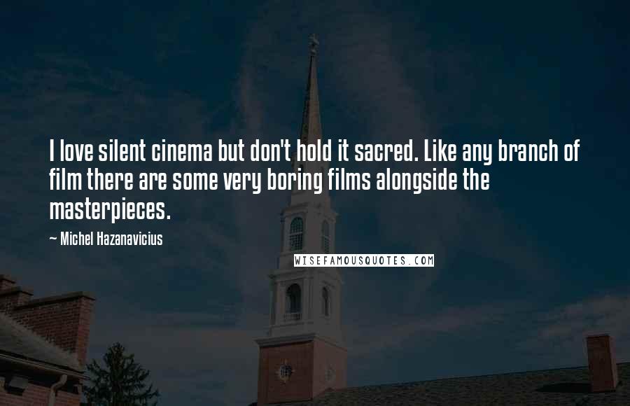 Michel Hazanavicius quotes: I love silent cinema but don't hold it sacred. Like any branch of film there are some very boring films alongside the masterpieces.