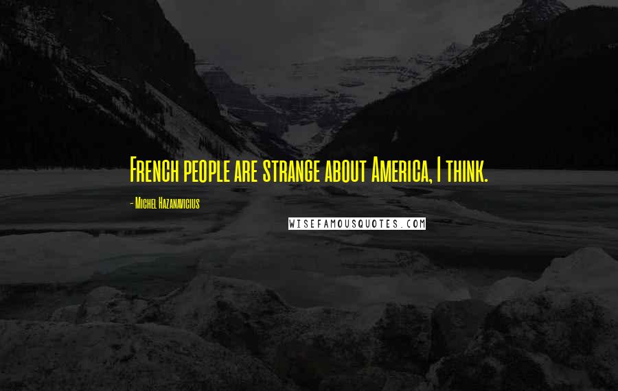 Michel Hazanavicius quotes: French people are strange about America, I think.