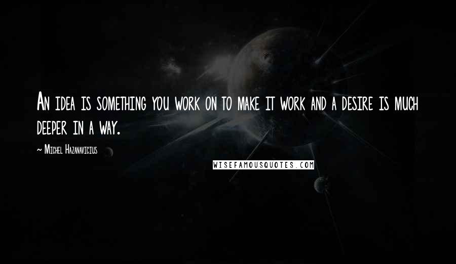 Michel Hazanavicius quotes: An idea is something you work on to make it work and a desire is much deeper in a way.