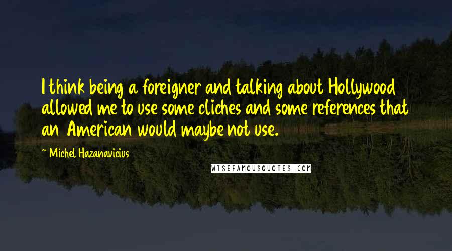 Michel Hazanavicius quotes: I think being a foreigner and talking about Hollywood allowed me to use some cliches and some references that an American would maybe not use.