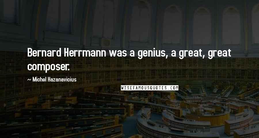 Michel Hazanavicius quotes: Bernard Herrmann was a genius, a great, great composer.