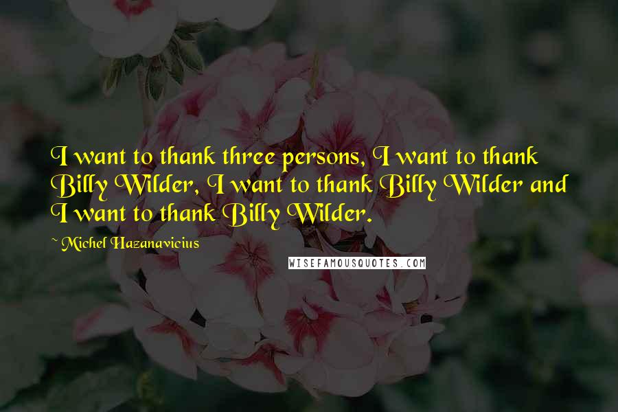 Michel Hazanavicius quotes: I want to thank three persons, I want to thank Billy Wilder, I want to thank Billy Wilder and I want to thank Billy Wilder.
