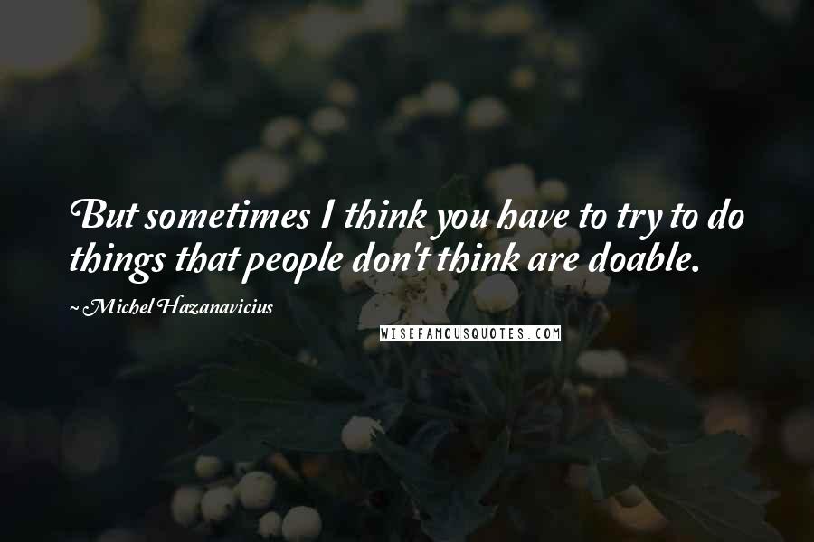 Michel Hazanavicius quotes: But sometimes I think you have to try to do things that people don't think are doable.