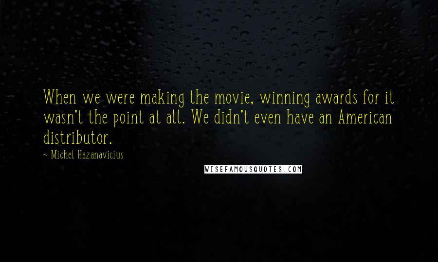 Michel Hazanavicius quotes: When we were making the movie, winning awards for it wasn't the point at all. We didn't even have an American distributor.