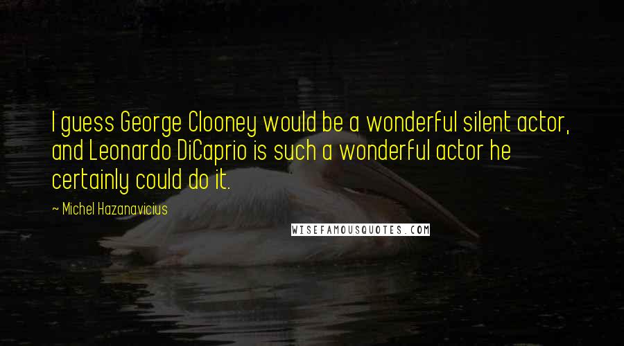 Michel Hazanavicius quotes: I guess George Clooney would be a wonderful silent actor, and Leonardo DiCaprio is such a wonderful actor he certainly could do it.