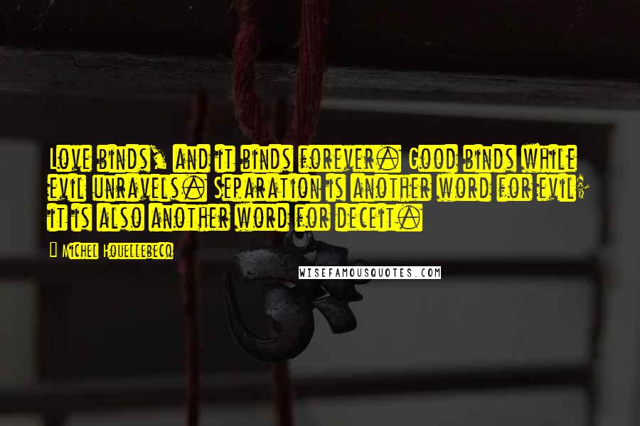 Michel Houellebecq quotes: Love binds, and it binds forever. Good binds while evil unravels. Separation is another word for evil; it is also another word for deceit.