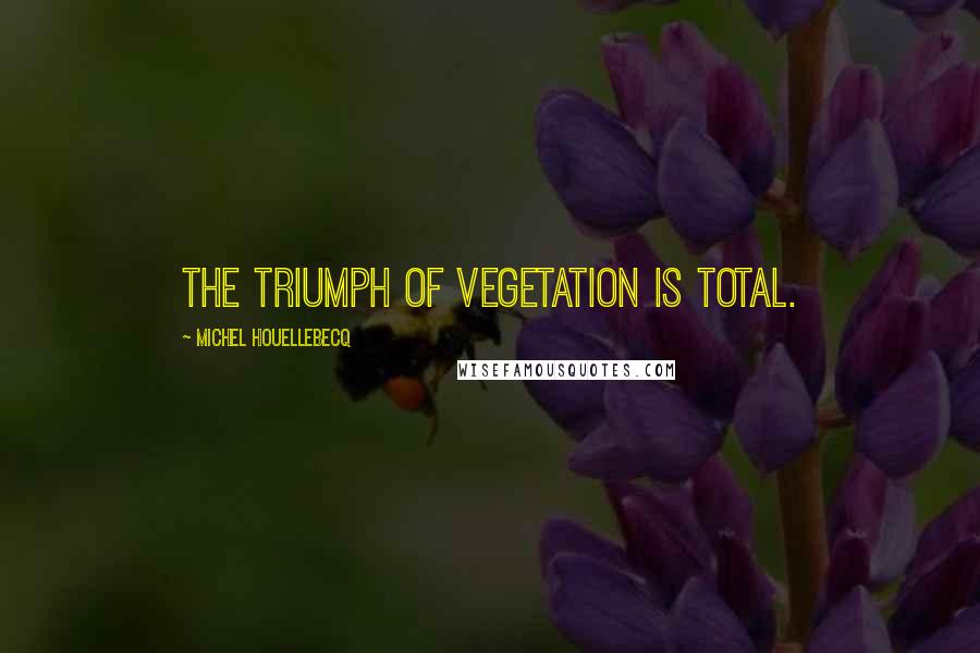 Michel Houellebecq quotes: The triumph of vegetation is total.