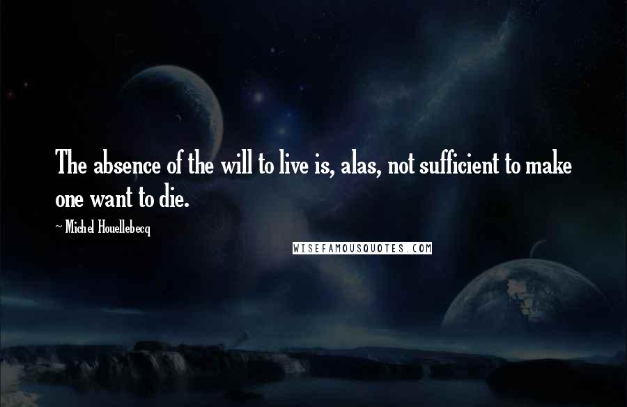 Michel Houellebecq quotes: The absence of the will to live is, alas, not sufficient to make one want to die.