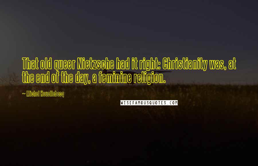 Michel Houellebecq quotes: That old queer Nietzsche had it right: Christianity was, at the end of the day, a feminine religion.