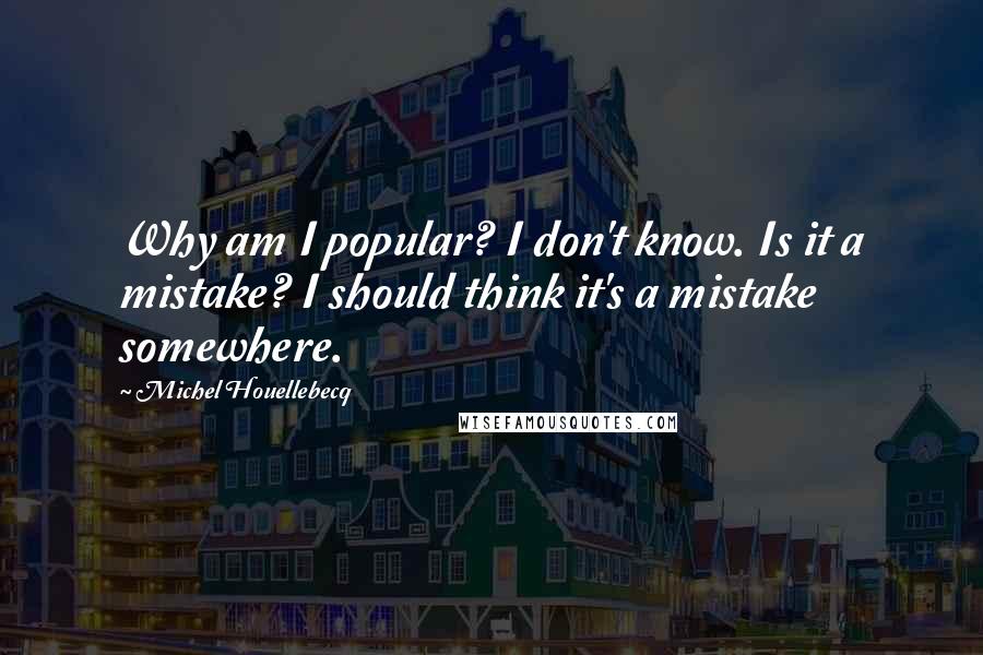 Michel Houellebecq quotes: Why am I popular? I don't know. Is it a mistake? I should think it's a mistake somewhere.