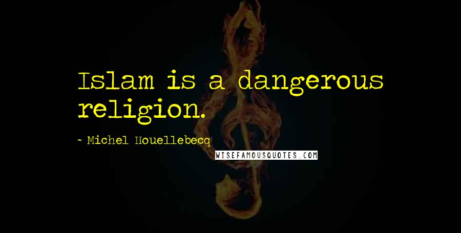 Michel Houellebecq quotes: Islam is a dangerous religion.