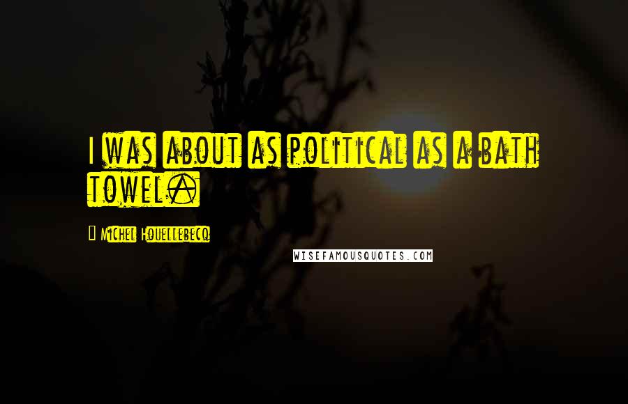 Michel Houellebecq quotes: I was about as political as a bath towel.