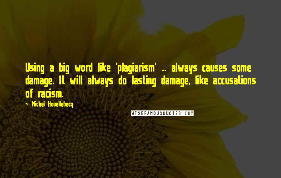 Michel Houellebecq quotes: Using a big word like 'plagiarism' ... always causes some damage. It will always do lasting damage, like accusations of racism.