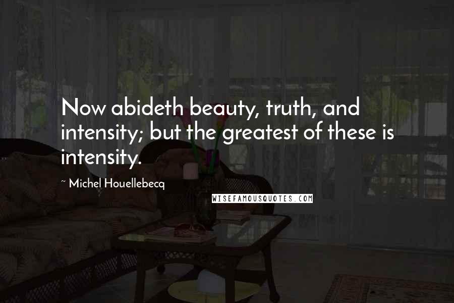 Michel Houellebecq quotes: Now abideth beauty, truth, and intensity; but the greatest of these is intensity.