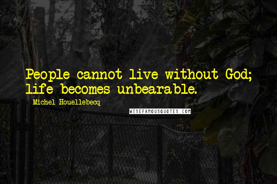 Michel Houellebecq quotes: People cannot live without God; life becomes unbearable.