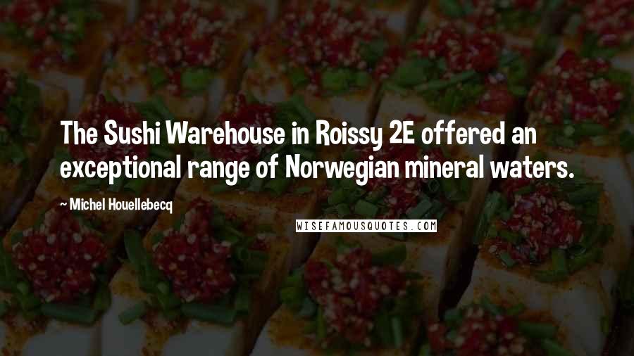 Michel Houellebecq quotes: The Sushi Warehouse in Roissy 2E offered an exceptional range of Norwegian mineral waters.