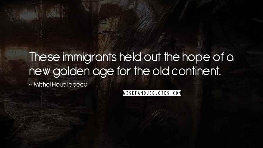 Michel Houellebecq quotes: These immigrants held out the hope of a new golden age for the old continent.