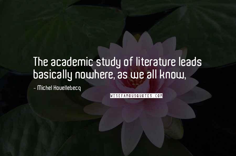 Michel Houellebecq quotes: The academic study of literature leads basically nowhere, as we all know,