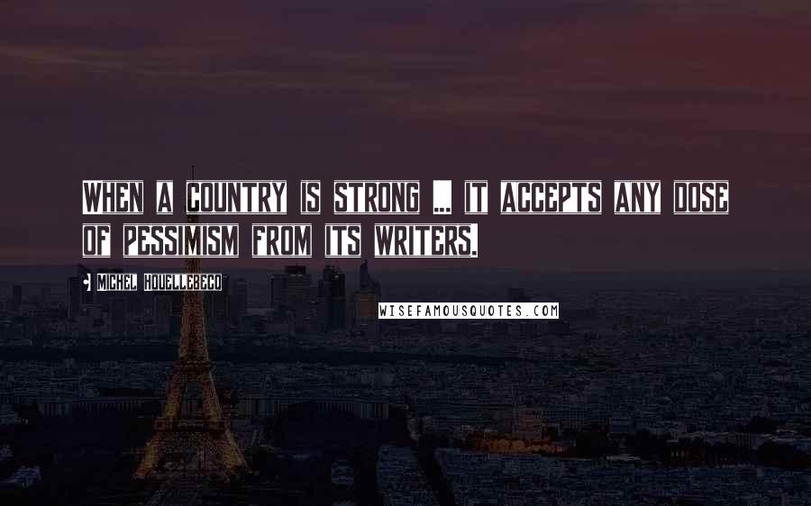 Michel Houellebecq quotes: When a country is strong ... it accepts any dose of pessimism from its writers.