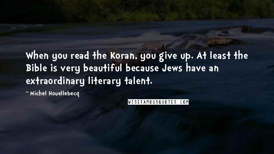 Michel Houellebecq quotes: When you read the Koran, you give up. At least the Bible is very beautiful because Jews have an extraordinary literary talent.