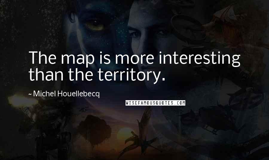 Michel Houellebecq quotes: The map is more interesting than the territory.