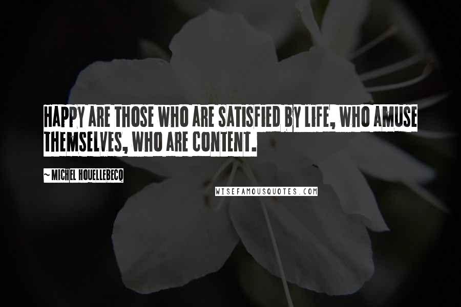 Michel Houellebecq quotes: Happy are those who are satisfied by life, who amuse themselves, who are content.