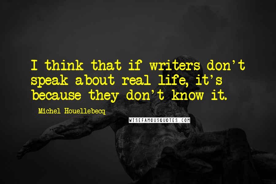 Michel Houellebecq quotes: I think that if writers don't speak about real life, it's because they don't know it.