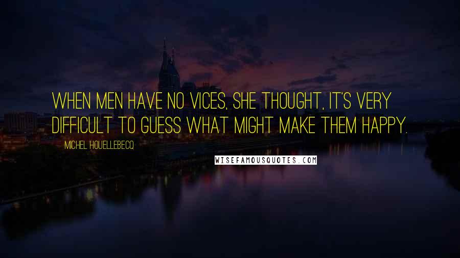 Michel Houellebecq quotes: When men have no vices, she thought, it's very difficult to guess what might make them happy.