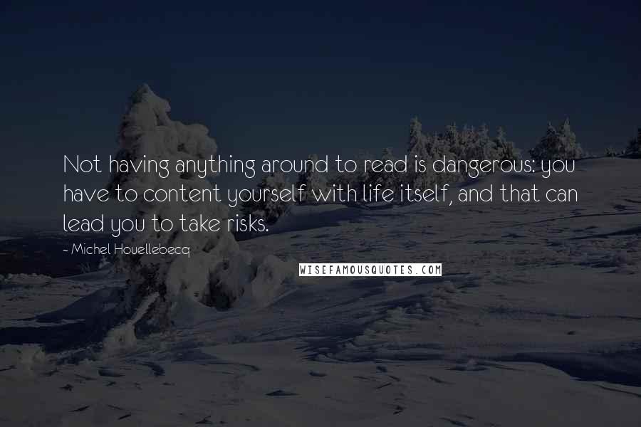 Michel Houellebecq quotes: Not having anything around to read is dangerous: you have to content yourself with life itself, and that can lead you to take risks.