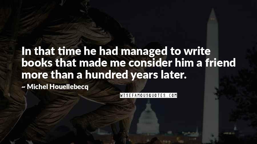 Michel Houellebecq quotes: In that time he had managed to write books that made me consider him a friend more than a hundred years later.