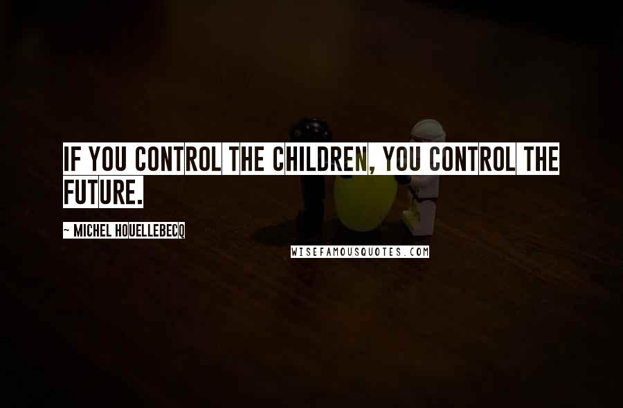 Michel Houellebecq quotes: If you control the children, you control the future.