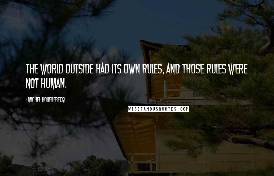 Michel Houellebecq quotes: The world outside had its own rules, and those rules were not human.