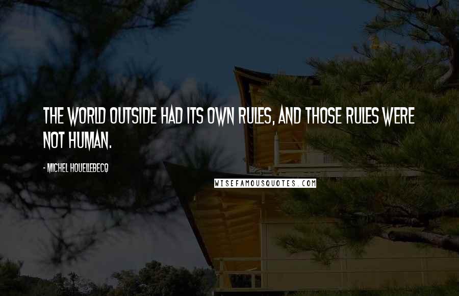 Michel Houellebecq quotes: The world outside had its own rules, and those rules were not human.